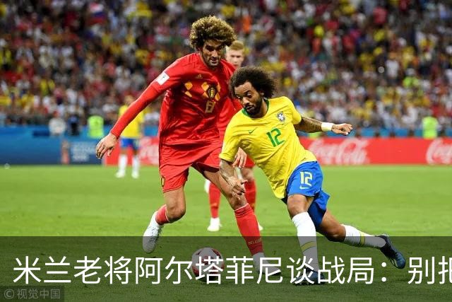 米兰老将阿尔塔菲尼谈战局：别把锅扔给贡萨洛-拉莫斯